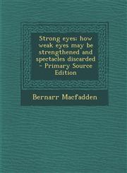 Strong eyes; how weak eyes may be strengthened and spectacles discarded  - Primary Source Edition,1293412562,9781293412565