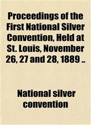 Proceedings of the First National Silver Convention, Held at St. Louis, November 26, 27 and 28, 1889 ..,1151818828,9781151818829