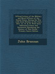 Official Letters of the Military and Naval Officers of the United States, During the War with Great Britain in the Years 1812, 13, 14, & 15 With Some Additional Letters and Documents Elucidating the History of That Period - Primary Source Edition,1294260189,9781294260189