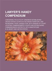 Lawyer's Handy Compendium; Containing the Acts of Congress Establishing United States Courts in the Indian Territory, and Increasing Their Jurisdictio,1235712532,9781235712531