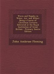 Waves and Ripples in Water, Air, and Æther Being a Course of Christmas Lectures Delivered at the Royal Institution of Great Britain - Primary Source Edition,1294316672,9781294316671