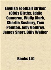 English Football Striker, 1890s Birth Introduction Eddie Cameron, Wally Clark, Charlie Bosbury, Tom Pointon, Joby Godfrey, James Short,1155936019,9781155936017