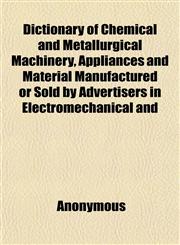 Dictionary of Chemical and Metallurgical Machinery, Appliances and Material Manufactured or Sold by Advertisers in Electromechanical and,1152637967,9781152637962