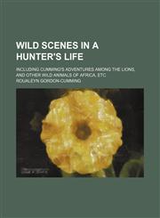 Wild scenes in a hunter's life; including Cumming's adventures among the lions, and other wild animals of Africa, etc,1150324945,9781150324949