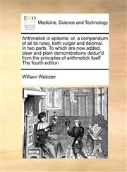 Arithmetick in epitome or, a compendium of all its rules, both vulgar and decimal. In two parts. To which are now added, clear and plain demonstrations deduc'd from the principles of arithmetick itself The fourth edition,1171046510,9781171046516