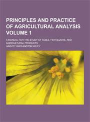 Principles and Practice of Agricultural Analysis; A Manual for the Study of Soils, Fertilizers, and Agricultural Products Volume 1,1230321225,9781230321226
