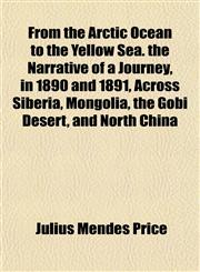 From the Arctic Ocean to the Yellow Sea. the Narrative of a Journey, in 1890 and 1891, Across Siberia, Mongolia, the Gobi Desert, and North China,1154932001,9781154932003