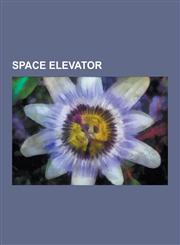 Space Elevator Space Tether, Space Elevator Safety, Space Elevators in Fiction, Lunar Space Elevator, Space Elevator Economics, Skyho,1233063308,9781233063307