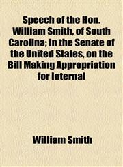 Speech of the Hon. William Smith, of South Carolina; In the Senate of the United States, on the Bill Making Appropriation for Internal,1458849023,9781458849021