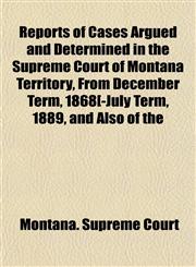 Reports of Cases Argued and Determined in the Supreme Court of Montana Territory, From December Term, 1868[-July Term, 1889, and Also of the,1152673483,9781152673489