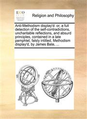 Anti-Methodism display'd or, a full detection of the self-contradictions, uncharitable reflections, and absurd principles, contained in a late pamphlet, falsly intitled, Methodism display'd, by James Bate, ...,1171083475,9781171083474