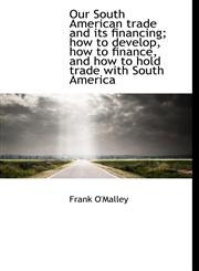 Our South American trade and its financing; how to develop, how to finance, and how to hold trade wi,1115349740,9781115349741
