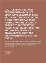 Lieut.-General Sir James Outram's Persian Campaign in 1857;  comprising general Orders and Despatches relating to the military Operations in Persia, from the Landing at Bushire to the Treaty of Peace, also, Selections from his Correspondence as Commander-,1236434412,9781236434418
