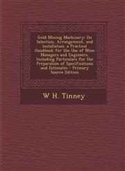 Gold Mining Machinery Its Selection, Arrangement, and Installation. a Practical Handbook for the Use of Mine Managers and Engineers, Includi,1289720606,9781289720605