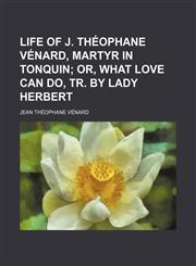Life of J. Théophane Vénard, martyr in Tonquin;  or, What love can do, tr. by lady Herbert,1150269413,9781150269417