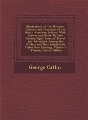 Illustrations of the Manners, Customs and Condition of the North American Indians With Letters and Notes Written During Eight Years of Travel and Adv,1295597012,9781295597017