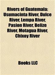 Rivers of Guatemala Usumacinta River, Dulce River, Lempa River, Pasión River, Belize River, Motagua River, Chixoy River,1155891295,9781155891293