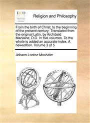 From the birth of Christ, to the beginning of the present century Translated from the original Latin,  by Archibald Maclaine, D.D. In five volumes. To the whole is added an accurate index. A newedition.  Volume 3 of 5,1170173926,9781170173923