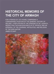 Historical Memoirs of the City of Armagh; For a Period of 1373 Years, Comprising a Considerable Position of the General History of Ireland a Refutation of the Opinions of Dr. Ledwich, Respecting the Non-Existence of St. Patrick and an Appendix, of the Lea,1150067047,9781150067044