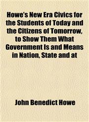 Howe's New Era Civics for the Students of Today and the Citizens of Tomorrow, to Show Them What Government Is and Means in Nation, State and at,1152323989,9781152323988