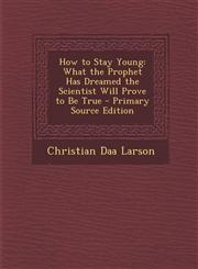 How to Stay Young What the Prophet Has Dreamed the Scientist Will Prove to Be True - Primary Source Edition,129350548X,9781293505489