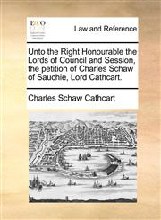 Unto the Right Honourable the Lords of Council and Session, the petition of Charles Schaw of Sauchie, Lord Cathcart.,1170379109,9781170379103