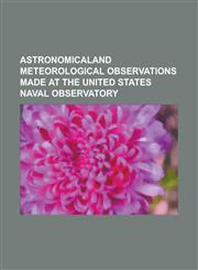 ASTRONOMICALAND METEOROLOGICAL OBSERVATIONS MADE AT THE UNITED STATES NAVAL OBSERVATORY,1236987063,9781236987068