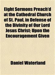 Eight Sermons Preach'd at the Cathedral Church of St. Paul, in Defense of the Divinity of Our Lord Jesus Christ; Upon the Encouragement Given,1152516620,9781152516625