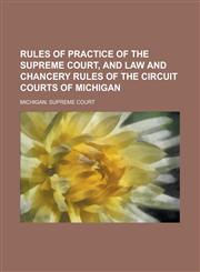 Rules of Practice of the Supreme Court, and Law and Chancery Rules of the Circuit Courts of Michigan,1234090325,9781234090326