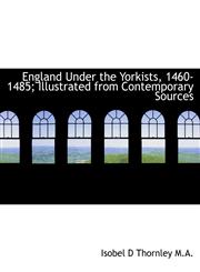 England Under the Yorkists, 1460-1485; Illustrated from Contemporary Sources,1116364689,9781116364682