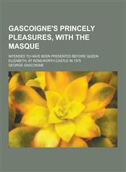 Gascoigne's Princely Pleasures, with the Masque; Intended to Have Been Presented Before Queen Elizabeth, at Kenilworth Castle in 1575,1230380965,9781230380964
