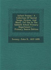 Infant Praises A Collection of Sacred Songs, Hymns, and Music, for Use in the Sabbath School Primary Department / - Primary Source Ed,1294775170,9781294775171