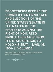 Proceedings Before the Committee on Privileges and Elections of the United States Senate in the Matter of the Protests Against the Right of Hon. Reed,1235595838,9781235595837