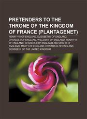 Pretenders to the throne of the kingdom of France (Plantagenet) Henry VIII of England, Elizabeth I of England, Charles I of England,1155257421,9781155257426