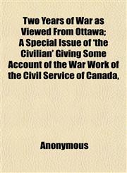 Two Years of War as Viewed From Ottawa; A Special Issue of 'the Civilian' Giving Some Account of the War Work of the Civil Service of Canada,,1152090399,9781152090392