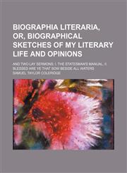Biographia literaria, or, Biographical sketches of my literary life and opinions; and Two lay sermons I. The statesman's manual, II. Blessed are ye that sow beside all waters,1150651016,9781150651014
