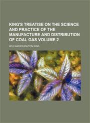 King's treatise on the science and practice of the manufacture and distribution of coal gas Volume 2,1235940853,9781235940859