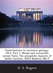 Contributions to Economic Geology, 1913, Part I, Metals and Nonmetals Except Fuels The Phosphate Deposits of South Carolina: Usgs Bulletin 580-J,1287042767,9781287042761