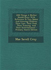 1000 Things A Mother Should Know With Reference To Tiny Babies And Growing Children Their Care, Their Food, Their Training, And Their Entertainment - Primary Source Edition,1295038617,9781295038619
