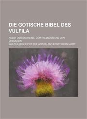 Die Gotische Bibel Des Vulfila; Nebst Der Skeireins, Dem Kalender Und Den Urkunden,113072736X,9781130727364