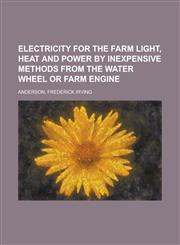 Electricity for the Farm Light, Heat and Power by Inexpensive Methods from the Water Wheel or Farm Engine,1153803410,9781153803410