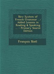 New System of French Grammar ... Added Lessons in Reading & Speaking ... - Primary Source Edition,1295004933,9781295004935