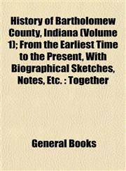 History of Bartholomew County, Indiana (Volume 1); From the Earliest Time to the Present, With Biographical Sketches, Notes, Etc. Together,1153382717,9781153382717
