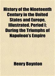 History of the Nineteenth Century in the United States and Europe, Illustrated. Period I; During the Triumphs of Napoleon's Empire,1152952269,9781152952263