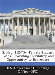 S. Hrg. 112-754 Private Student Loans, Providing Flexibility and Opportunity to Borrowers,1287318231,9781287318231