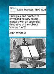 Principles and practice of naval and military courts martial with an appendix, illustrative of the subject. Volume 1 of 2,1240087225,9781240087228