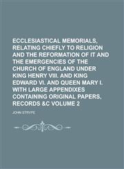 Ecclesiastical Memorials, Relating Chiefly to Religion and the Reformation of it and the Emergencies of the Church of England Under King Henry VIII. and King Edward VI. and Queen Mary I. with Large Appendixes Containing Original Volume 2,1236991931,9781236991935