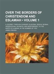 Over the borders of Christendom and Eslamiah (Volume 1); A journey through Hungary, Slavonia, Servia, Bosnia, Herzegovina, Dalmatia, and Montenegro, to the north of Albania, in the summer of 1875,1150907487,9781150907487