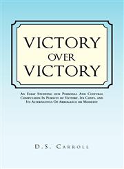 Victory Over Victory An Essay Studying Our Personal and Cultural Compulsion in Pursuit of Victory, Its Costs, and Its Alternatives of Arrog,1462845517,9781462845514