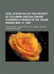 Vital statistics of the District of Columbia and Baltimore covering a period of six years ending May 31, 1890,1152223747,9781152223745